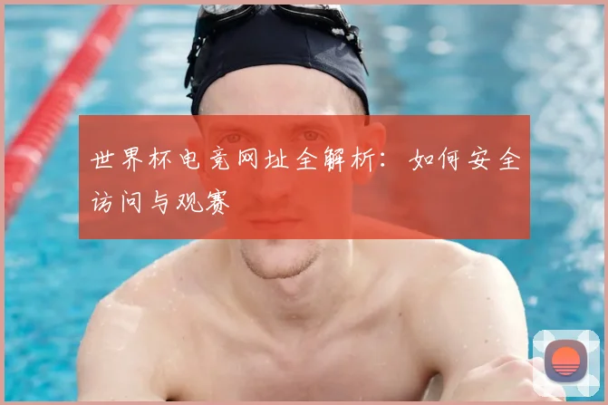 世界杯电竞网址全解析：如何安全访问与观赛