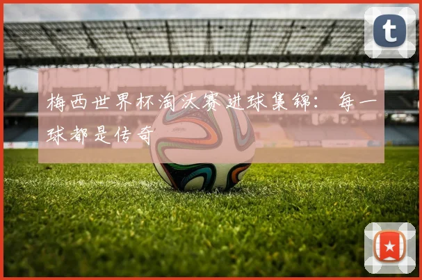 梅西世界杯淘汰赛进球集锦：每一球都是传奇