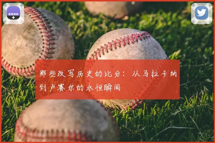 那些改写历史的比分：从马拉卡纳到卢赛尔的永恒瞬间