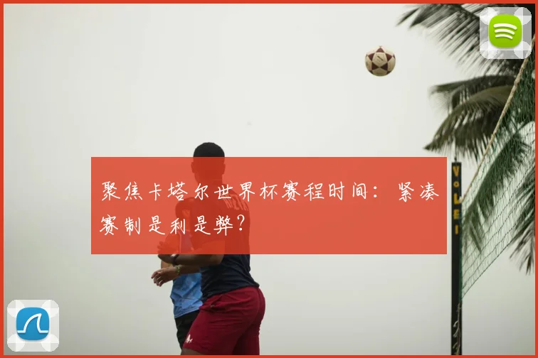 聚焦卡塔尔世界杯赛程时间:紧凑赛制是利是弊?