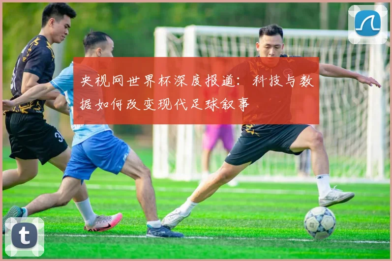 央视网世界杯深度报道：科技与数据如何改变现代足球叙事