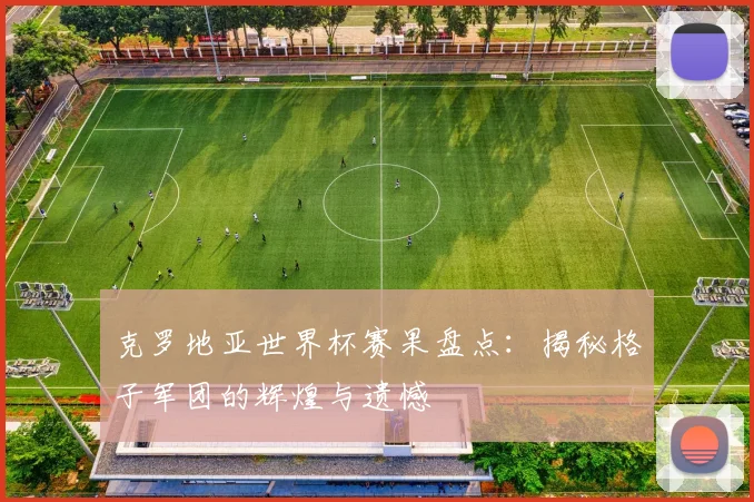 克罗地亚世界杯赛果盘点:揭秘格子军团的辉煌与遗憾