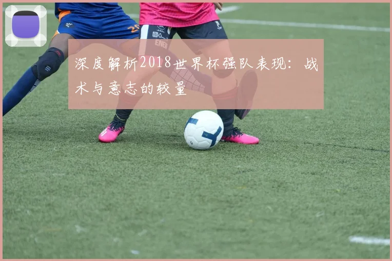 深度解析2018世界杯强队表现：战术与意志的较量