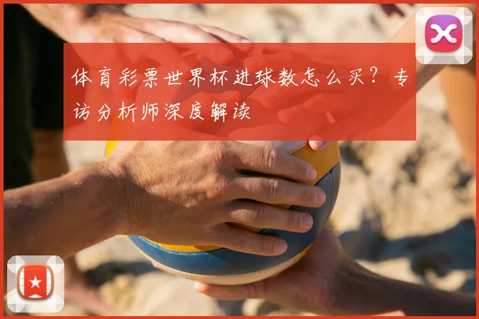 体育彩票世界杯进球数怎么买?专访分析师深度解读