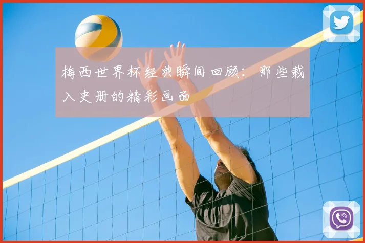 梅西世界杯经典瞬间回顾：那些载入史册的精彩画面