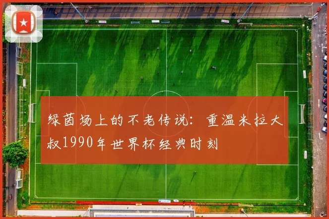 绿茵场上的不老传说：重温米拉大叔1990年世界杯经典时刻