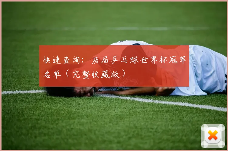 快速查询：历届乒乓球世界杯冠军名单（完整收藏版）