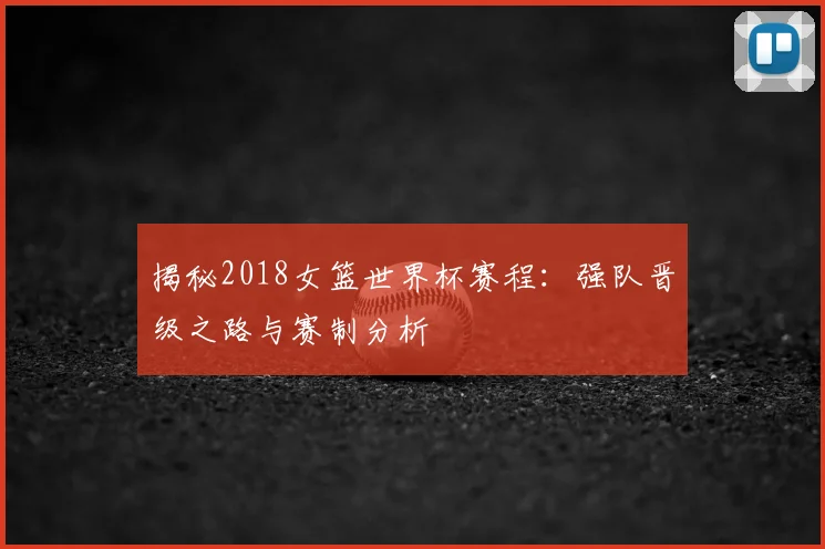 揭秘2018女篮世界杯赛程：强队晋级之路与赛制分析
