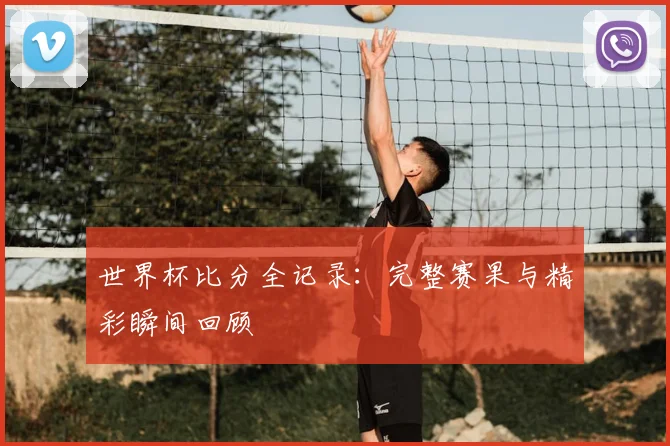 世界杯比分全记录：完整赛果与精彩瞬间回顾