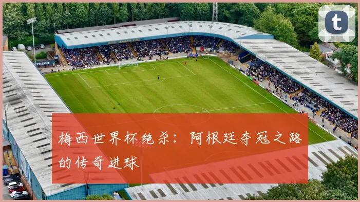 梅西世界杯绝杀：阿根廷夺冠之路的传奇进球