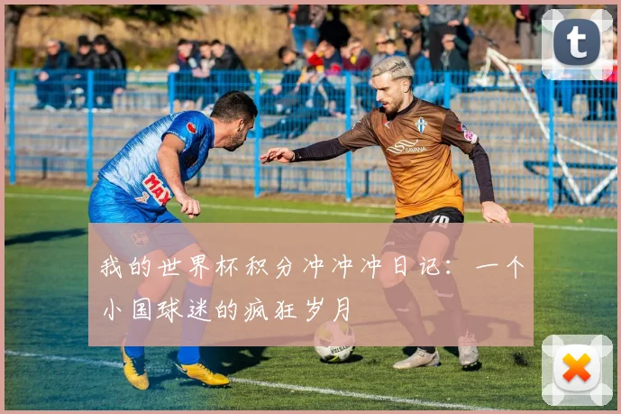 我的世界杯积分冲冲冲日记：一个小国球迷的疯狂岁月