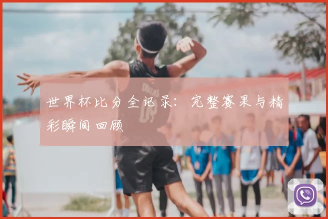 世界杯比分全记录：完整赛果与精彩瞬间回顾