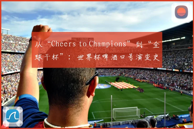 从“Cheers to Champions”到“全球干杯”:世界杯啤酒口号演变史