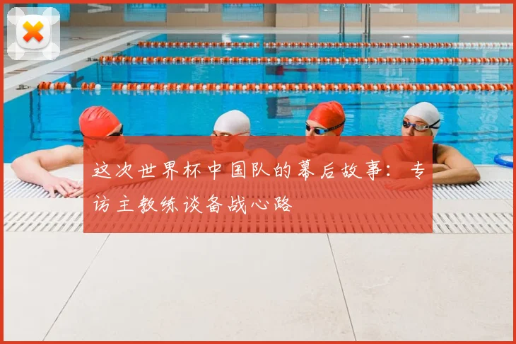 这次世界杯中国队的幕后故事：专访主教练谈备战心路