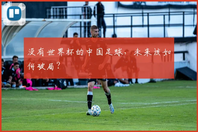没有世界杯的中国足球，未来该如何破局？