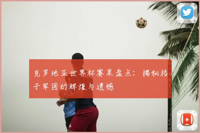 克罗地亚世界杯赛果盘点：揭秘格子军团的辉煌与遗憾