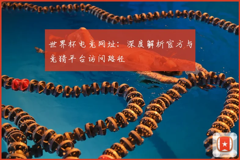 世界杯电竞网址:深度解析官方与竞猜平台访问路径