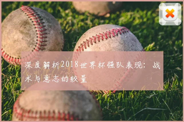 深度解析2018世界杯强队表现：战术与意志的较量