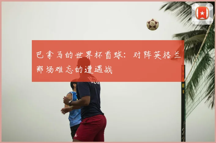 巴拿马的世界杯首球：对阵英格兰那场难忘的遭遇战