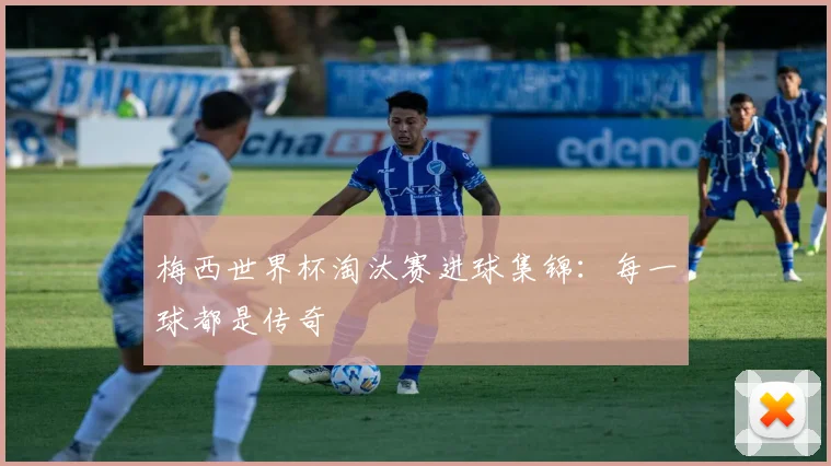 梅西世界杯淘汰赛进球集锦：每一球都是传奇