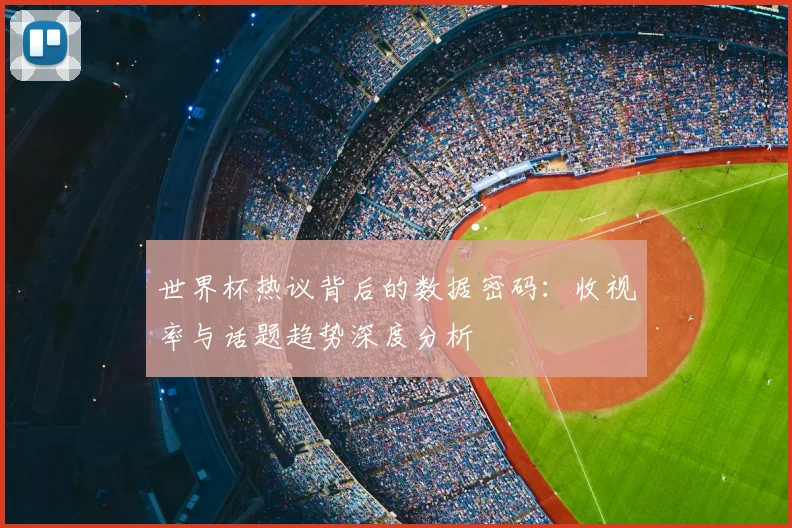 世界杯热议背后的数据密码:收视率与话题趋势深度分析