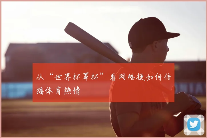 从“世界杯罩杯”看网络梗如何传播体育热情
