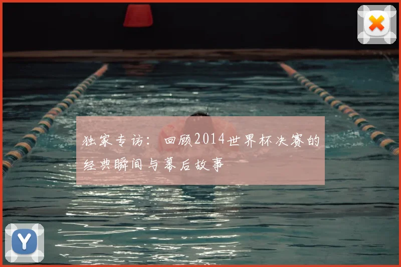 独家专访：回顾2014世界杯决赛的经典瞬间与幕后故事