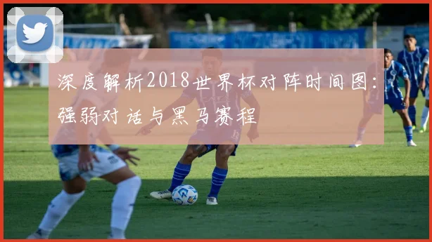 深度解析2018世界杯对阵时间图:强弱对话与黑马赛程