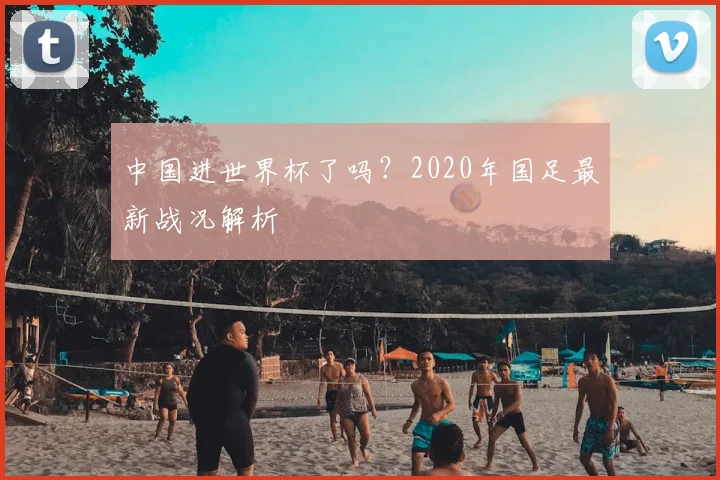 中国进世界杯了吗？2020年国足最新战况解析