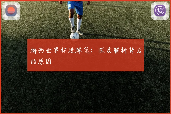 梅西世界杯进球荒：深度解析背后的原因
