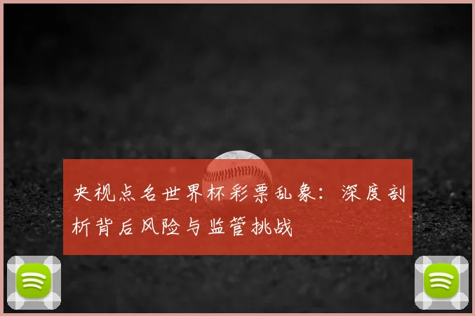 央视点名世界杯彩票乱象：深度剖析背后风险与监管挑战