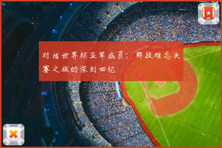 对话世界杯亚军成员:那段难忘决赛之旅的深刻回忆
