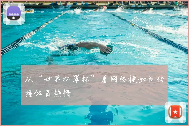 从“世界杯罩杯”看网络梗如何传播体育热情