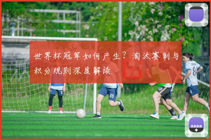 世界杯冠军如何产生？淘汰赛制与积分规则深度解读