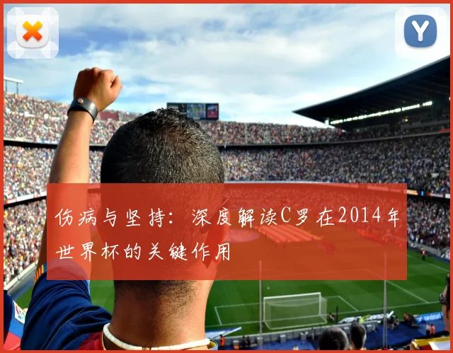 伤病与坚持：深度解读C罗在2014年世界杯的关键作用