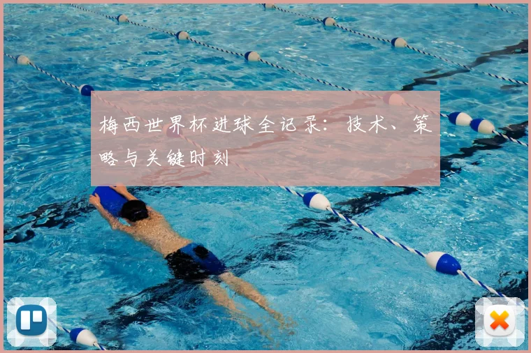 梅西世界杯进球全记录：技术、策略与关键时刻
