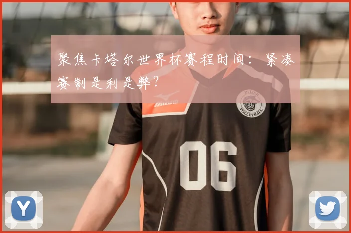 聚焦卡塔尔世界杯赛程时间：紧凑赛制是利是弊？