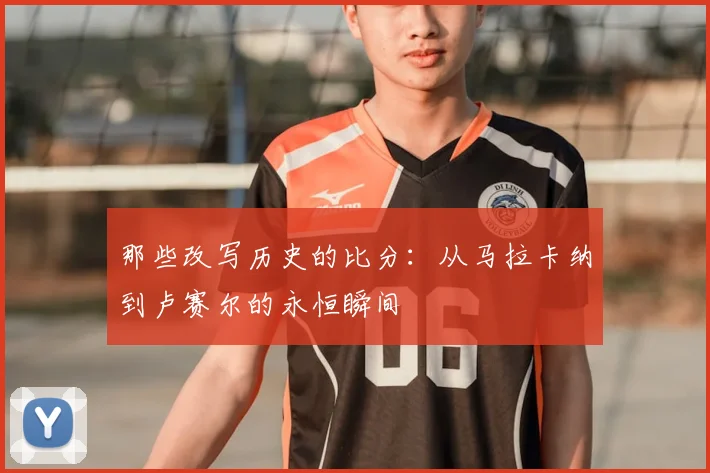 那些改写历史的比分：从马拉卡纳到卢赛尔的永恒瞬间