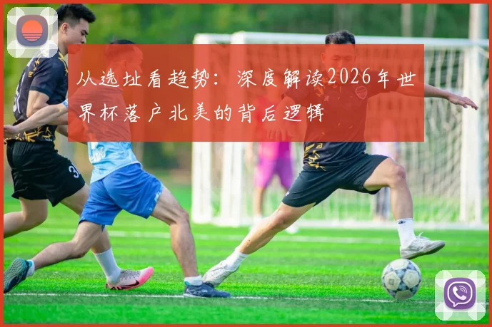 从选址看趋势：深度解读2026年世界杯落户北美的背后逻辑