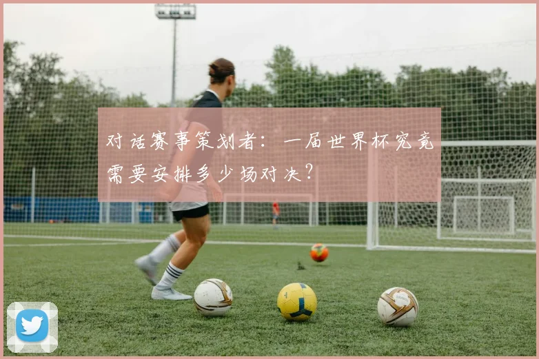 对话赛事策划者：一届世界杯究竟需要安排多少场对决？