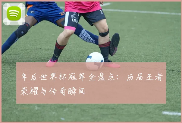 年后世界杯冠军全盘点：历届王者荣耀与传奇瞬间