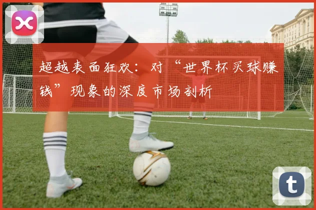 超越表面狂欢：对“世界杯买球赚钱”现象的深度市场剖析