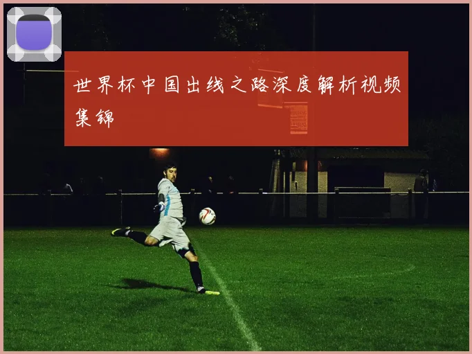 世界杯中国出线之路深度解析视频集锦