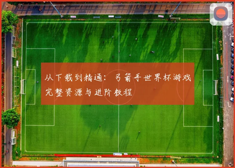 从下载到精通：弓箭手世界杯游戏完整资源与进阶教程