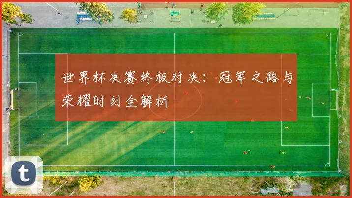 世界杯决赛终极对决：冠军之路与荣耀时刻全解析