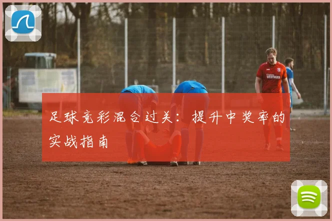 足球竞彩混合过关：提升中奖率的实战指南