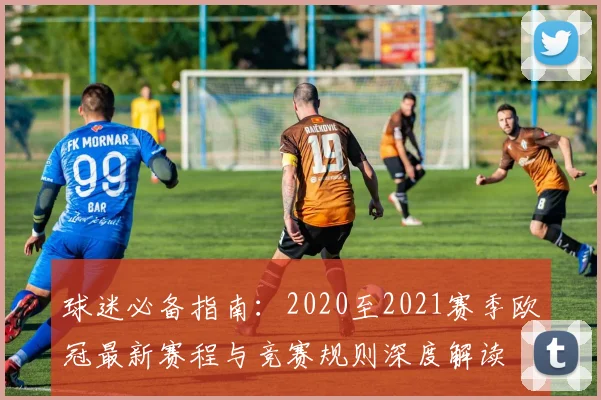 球迷必备指南：2020至2021赛季欧冠最新赛程与竞赛规则深度解读