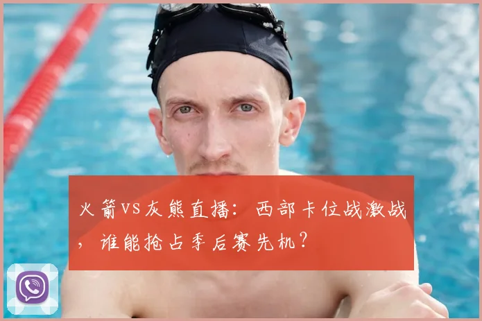 火箭vs灰熊直播:西部卡位战激战,谁能抢占季后赛先机?