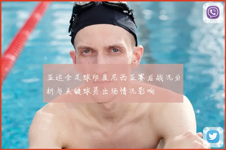 亚运会足球印度尼西亚赛后战况分析与关键球员出场情况影响