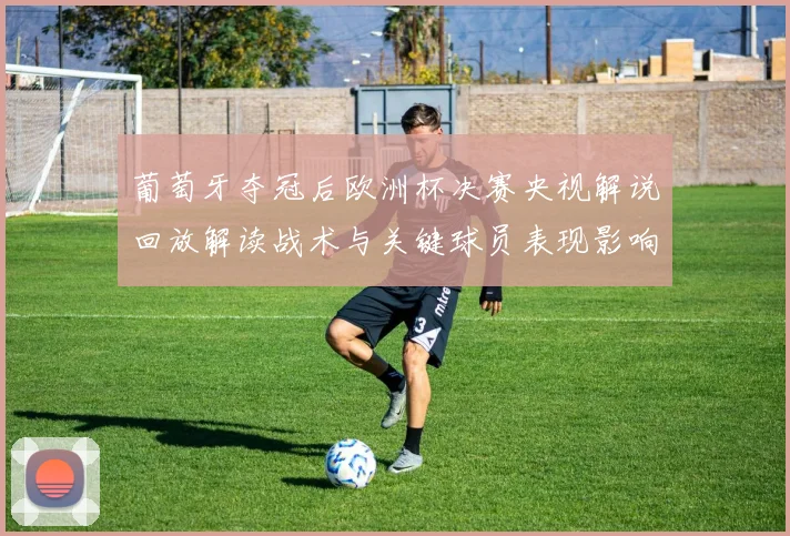 葡萄牙夺冠后欧洲杯决赛央视解说回放解读战术与关键球员表现影响